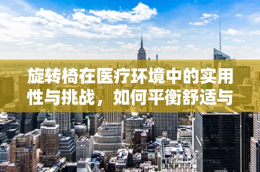 旋转椅在医疗环境中的实用性与挑战，如何平衡舒适与安全？