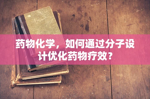 药物化学，如何通过分子设计优化药物疗效？
