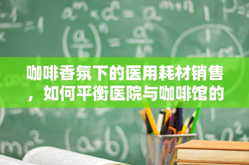 咖啡香氛下的医用耗材销售，如何平衡医院与咖啡馆的跨界需求？