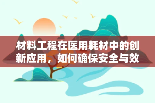 材料工程在医用耗材中的创新应用，如何确保安全与效能的双重提升？