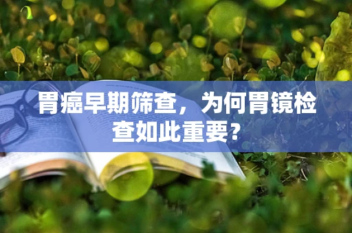 胃癌早期筛查，为何胃镜检查如此重要？