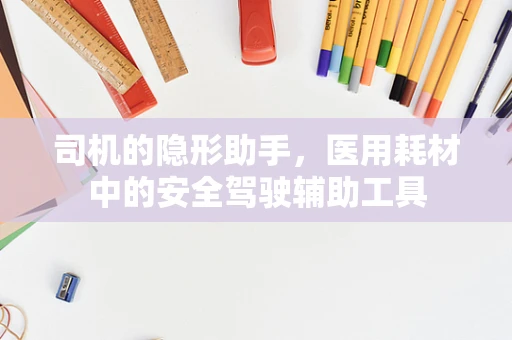 司机的隐形助手，医用耗材中的安全驾驶辅助工具