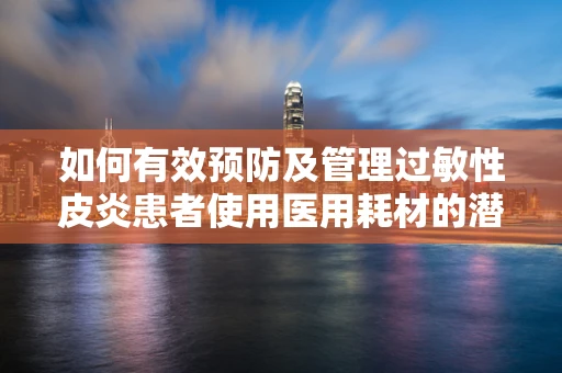 如何有效预防及管理过敏性皮炎患者使用医用耗材的潜在风险？