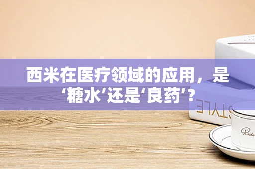 西米在医疗领域的应用，是‘糖水’还是‘良药’？