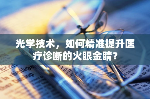 光学技术，如何精准提升医疗诊断的火眼金睛？