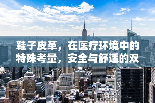 鞋子皮革，在医疗环境中的特殊考量，安全与舒适的双重挑战