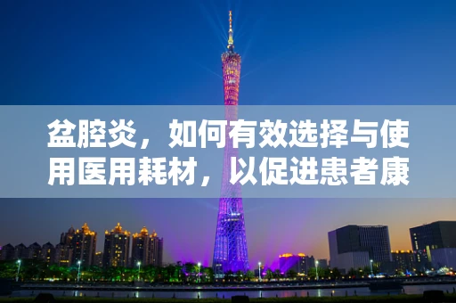 盆腔炎，如何有效选择与使用医用耗材，以促进患者康复？
