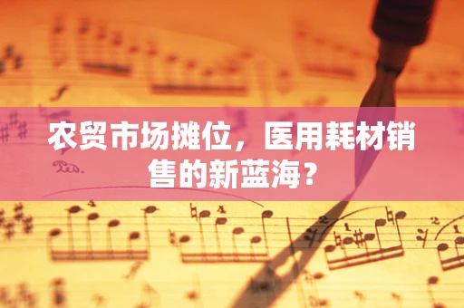 农贸市场摊位，医用耗材销售的新蓝海？