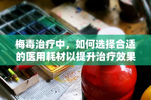 梅毒治疗中，如何选择合适的医用耗材以提升治疗效果？