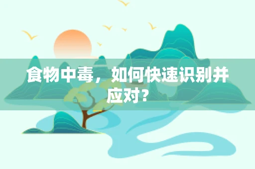 食物中毒，如何快速识别并应对？