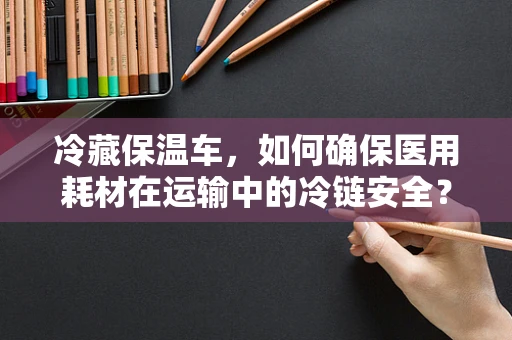 冷藏保温车，如何确保医用耗材在运输中的冷链安全？