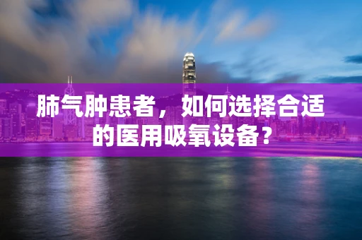 肺气肿患者，如何选择合适的医用吸氧设备？