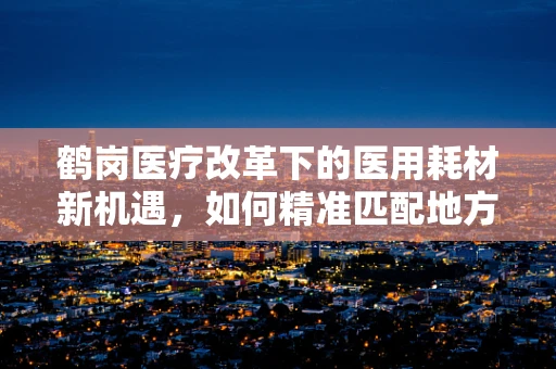 鹤岗医疗改革下的医用耗材新机遇，如何精准匹配地方需求？