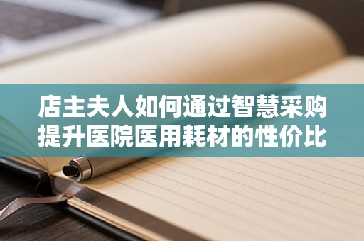 店主夫人如何通过智慧采购提升医院医用耗材的性价比？