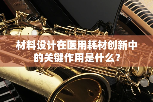 材料设计在医用耗材创新中的关键作用是什么？