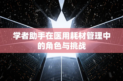 学者助手在医用耗材管理中的角色与挑战