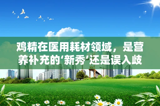 鸡精在医用耗材领域，是营养补充的‘新秀’还是误入歧途的‘不速之客’？