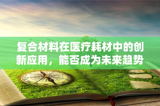 复合材料在医疗耗材中的创新应用，能否成为未来趋势？