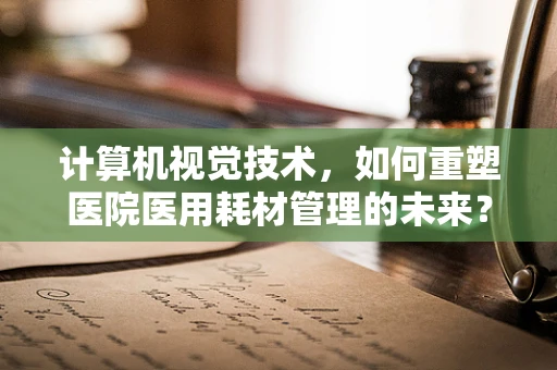 计算机视觉技术，如何重塑医院医用耗材管理的未来？