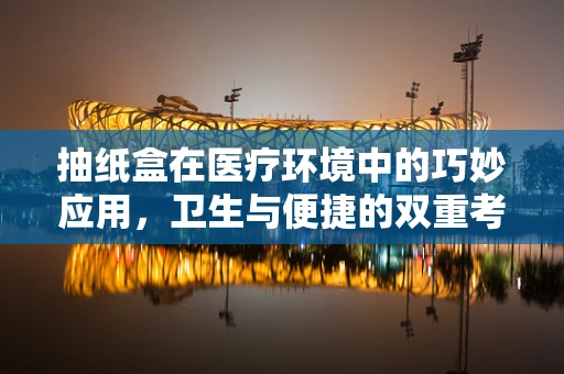 抽纸盒在医疗环境中的巧妙应用，卫生与便捷的双重考量