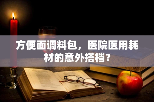 方便面调料包，医院医用耗材的意外搭档？