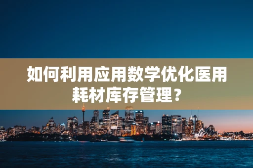 如何利用应用数学优化医用耗材库存管理？