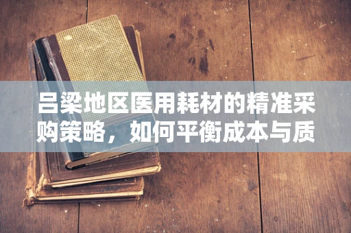 吕梁地区医用耗材的精准采购策略，如何平衡成本与质量？