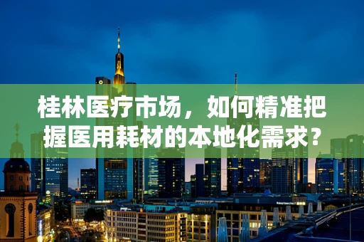 桂林医疗市场，如何精准把握医用耗材的本地化需求？
