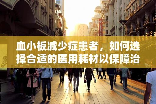 血小板减少症患者，如何选择合适的医用耗材以保障治疗安全？