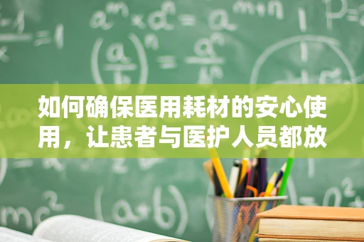 如何确保医用耗材的安心使用，让患者与医护人员都放心？