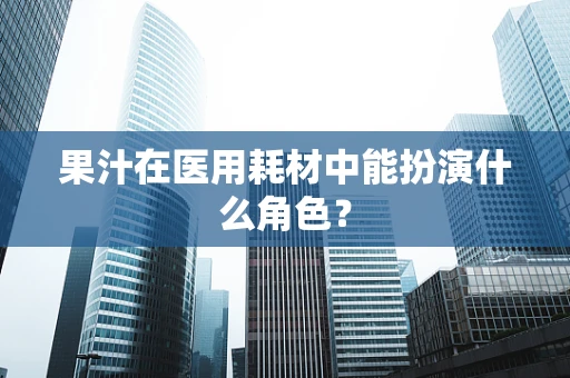 果汁在医用耗材中能扮演什么角色？