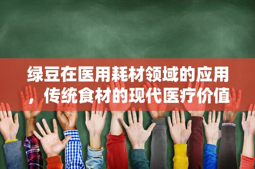 绿豆在医用耗材领域的应用，传统食材的现代医疗价值？