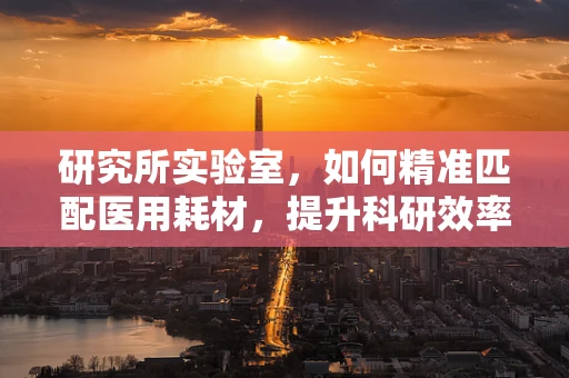 研究所实验室，如何精准匹配医用耗材，提升科研效率？