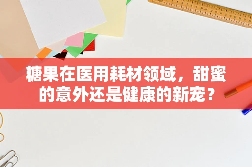 糖果在医用耗材领域，甜蜜的意外还是健康的新宠？