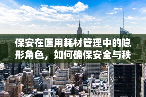 保安在医用耗材管理中的隐形角色，如何确保安全与秩序？