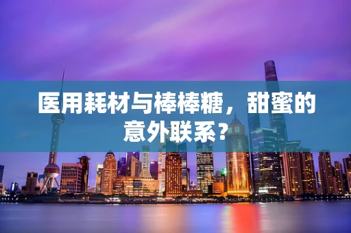 医用耗材与棒棒糖，甜蜜的意外联系？