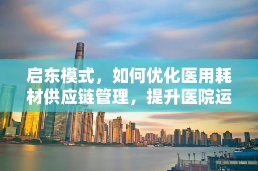 启东模式，如何优化医用耗材供应链管理，提升医院运营效率？