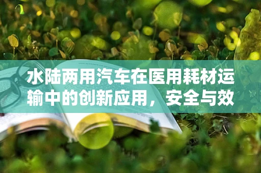水陆两用汽车在医用耗材运输中的创新应用，安全与效率的双重挑战