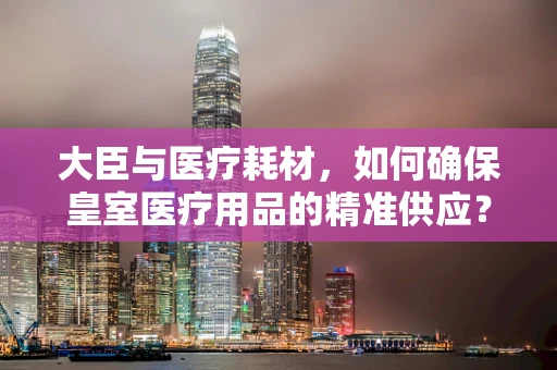 大臣与医疗耗材，如何确保皇室医疗用品的精准供应？