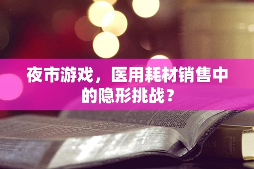夜市游戏，医用耗材销售中的隐形挑战？