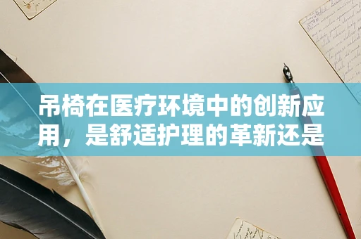 吊椅在医疗环境中的创新应用，是舒适护理的革新还是安全风险的隐患？