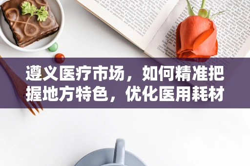 遵义医疗市场，如何精准把握地方特色，优化医用耗材销售策略？