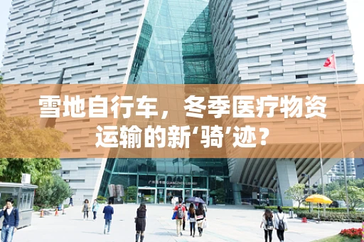雪地自行车，冬季医疗物资运输的新‘骑’迹？