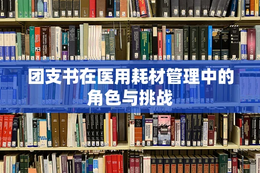 团支书在医用耗材管理中的角色与挑战