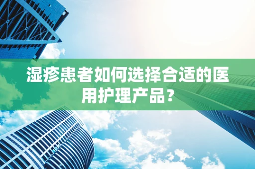 湿疹患者如何选择合适的医用护理产品？