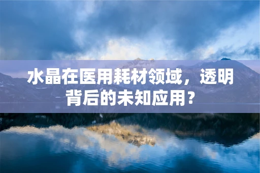 水晶在医用耗材领域，透明背后的未知应用？