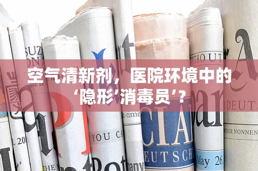 空气清新剂，医院环境中的‘隐形’消毒员’？