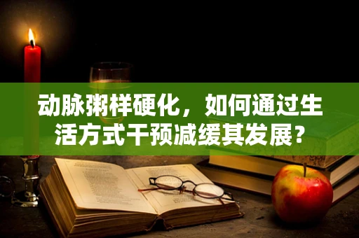 动脉粥样硬化，如何通过生活方式干预减缓其发展？