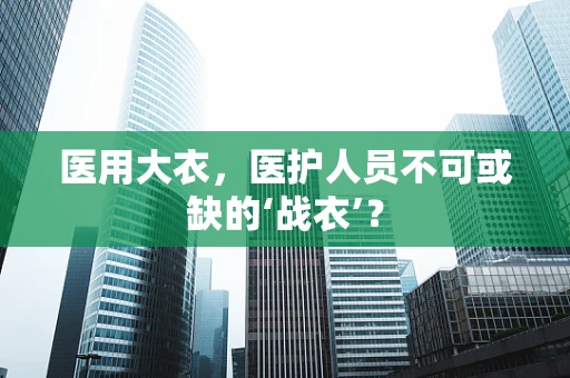 医用大衣，医护人员不可或缺的‘战衣’？