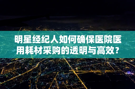 明星经纪人如何确保医院医用耗材采购的透明与高效？